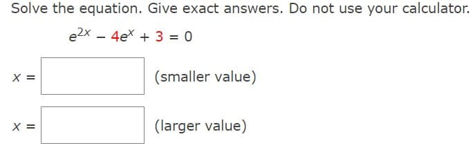 Solve the equation. Give exact answers. Do not use your calculator.
e2x 4ex + 3 = 0
||
X =
(smaller value)
(larger value)