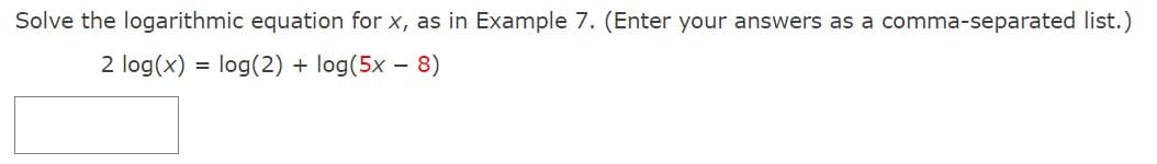 Solve the logarithmic equation for x, as in Example 7. (Enter your answers as a comma-separated list.)
2 log(x) = log(2) + log(5x - 8)