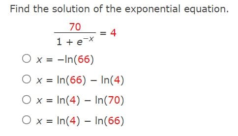 Find the solution of the exponential equation.
70
1 + ex
O x = -In(66)
= 4
O x = In(66) - In(4)
O x =
In(4) In (70)
-
O x In(4)
=
In(66)