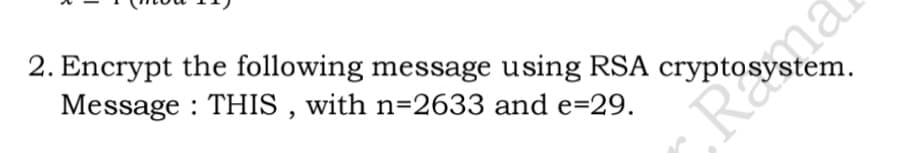 2. Encrypt the following message using RSA cryptosystem.
Message : THIS , with n=2633 and e=29.
