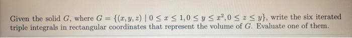 Given the solidG, where G {(r, y, z) | 0< < 1,0 < y Sa2,0<z< y}, write the six iterated
triple integrals in rectangular coordinates that represent the volume of G. Evaluate one of them.
