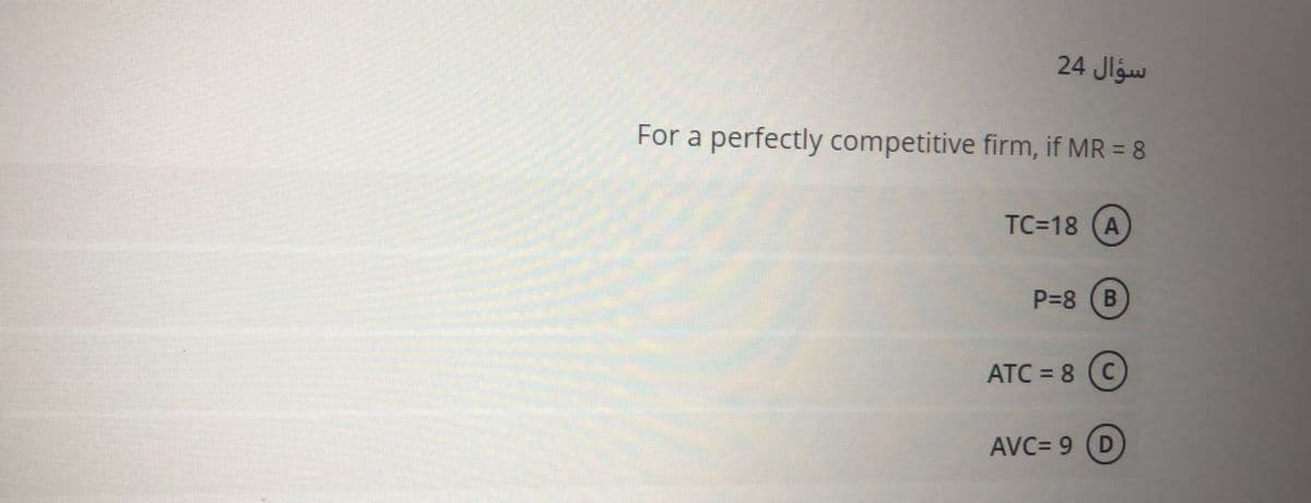 24 Jlgw
For a perfectly competitive firm, if MR = 8
TC=18 (A
P=8
ATC = 8
AVC= 9
