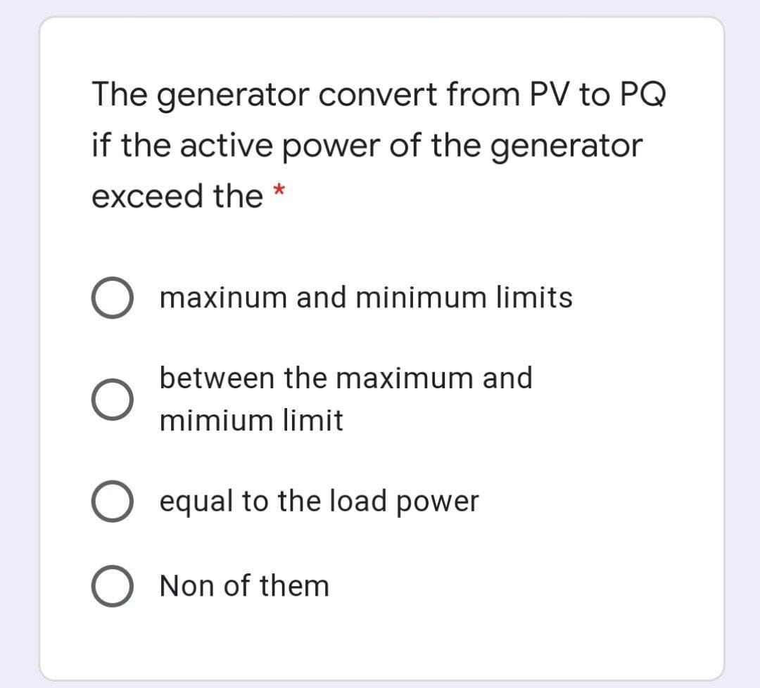 The generator convert from PV to PQ
if the active power of the generator
exceed the *
maxinum and minimum limits
between the maximum and
mimium limit
equal to the load power
O Non of them
