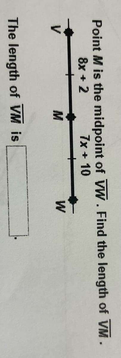 Point M is the midpoint of VW. Find the length of VM.
7x + 10
8x + 2
V
M
The length of VM is
