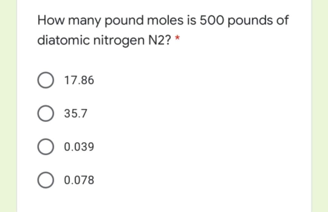 How many pound moles is 500 pounds of
diatomic nitrogen N2? *
17.86
35.7
0.039
0.078
