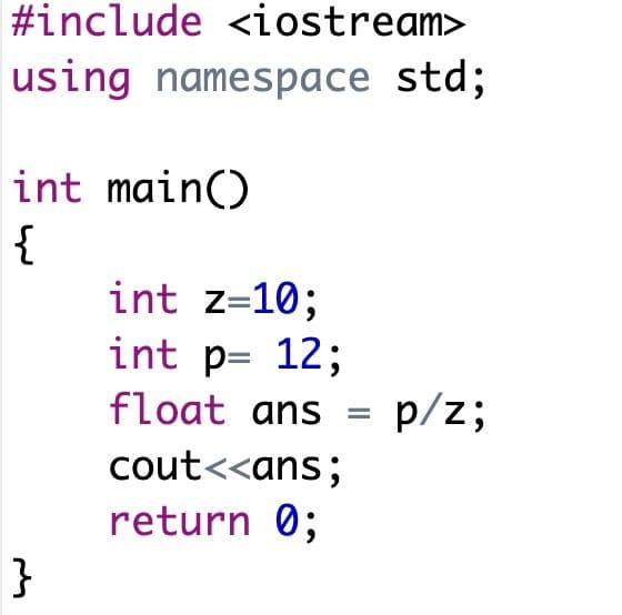 #include <iostream>
using namespace std;
int main()
{
int z=10;
int p= 12;
float ans
p/z;
cout<<ans;
return 0;
}
