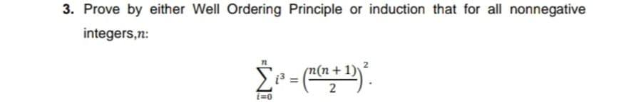 3. Prove by either Well Ordering Principle or induction that for all nonnegative
integers,n:
+ 1)
i3 =
2
i=0
