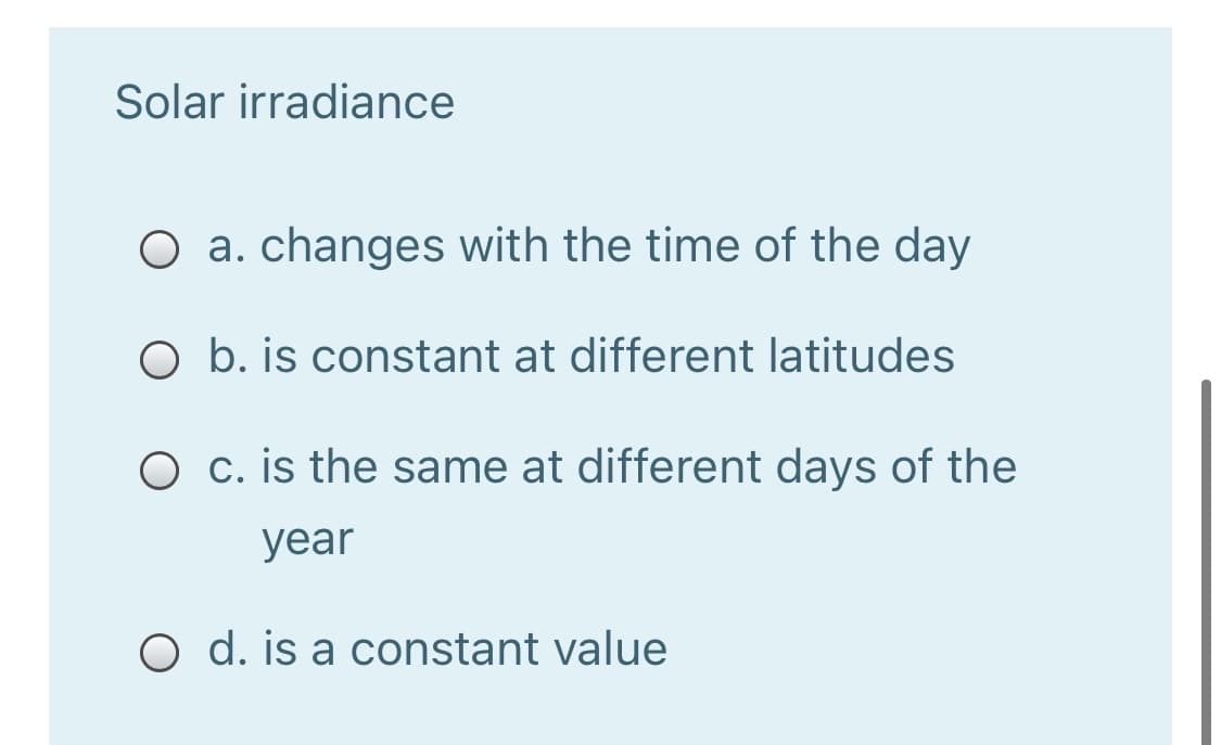 Solar irradiance
O a. changes with the time of the day
O b. is constant at different latitudes
O c. is the same at different days of the
year
O d. is a constant value
