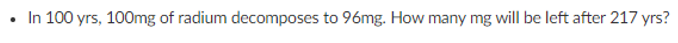 In 100 yrs, 100mg of radium decomposes to 96mg. How many mg will be left after 217 yrs?
