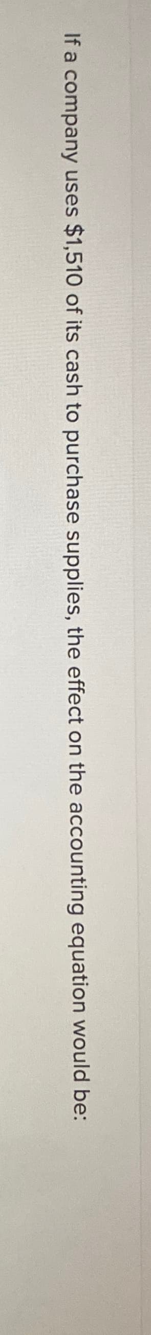 If a company uses $1,510 of its cash to purchase supplies, the effect on the accounting equation would be: