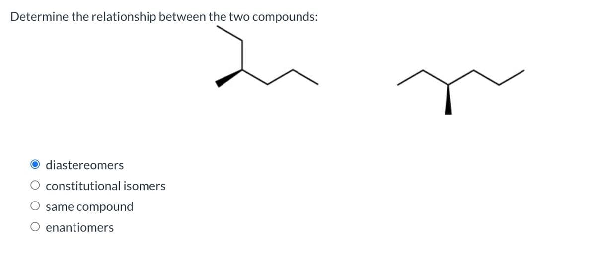Determine the relationship between the two compounds:
diastereomers
constitutional isomers
same compound
enantiomers