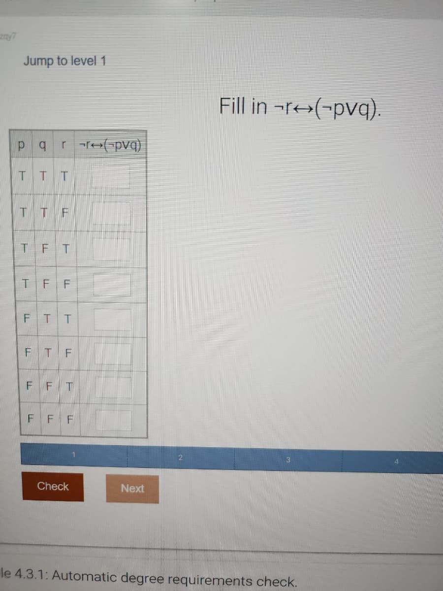 Jump to level 1
p
q rr(pvq)
TTT
TTF
TFT
TFF
FTT
FTF
FF T
FF
L
F
Check
Next
Fill in -r-(-pvq).
3
le 4.3.1: Automatic degree requirements check.