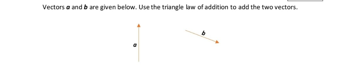 Vectors a and b are given below. Use the triangle law of addition to add the two vectors.
a
