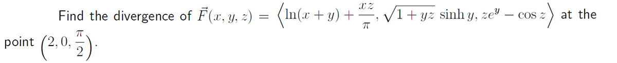 Find the divergence of F(x, y, z) = (ln(x + 3
+y)+
point (2,0,
(2,0, 57).
XZ
ㅠ
V1+gy~ sinh y, ze
COS Z
at the