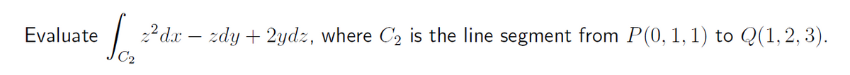 Evaluate
So
z²dx − zdy + 2ydz, where C₂ is the line segment from P(0, 1, 1) to Q(1, 2, 3).