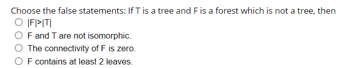 Choose the false statements: If T is a tree and F is a forest which is not a tree, then
O IFPITI
F and T are not isomorphic.
The connectivity of F is zero.
F contains at least 2 leaves.