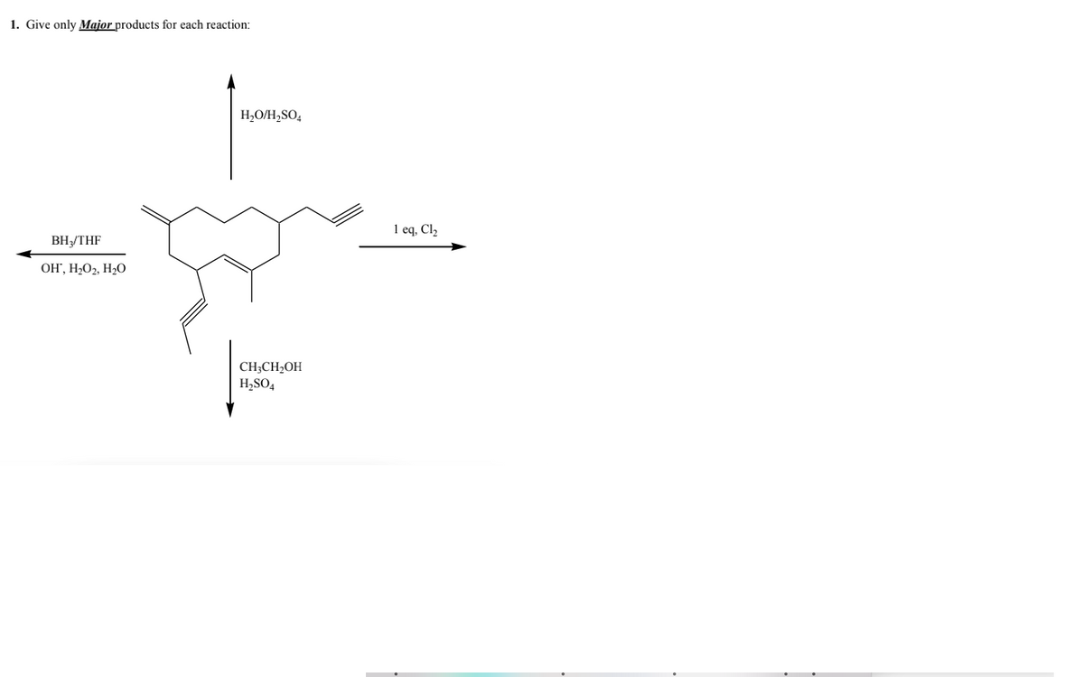 1. Give only Major products for each reaction:
H,O/H,SO4
1 eq, Cl,
ВНTHF
OH", H2O2, H2O
CH;CH2OH
H,SO4
