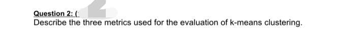 Question 2: (
Describe the three metrics used for the evaluation of k-means clustering.
