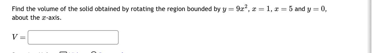 =
Find the volume of the solid obtained by rotating the region bounded by y
about the x-axis.
V
=
9x², x = 1, x = 5 and y = 0,