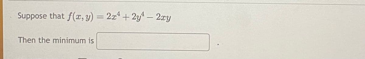 ### Mathematical Optimization Problem

Suppose that the function \( f(x,y) = 2x^4 + 2y^4 - 2xy \).

Then the minimum is ______ .

---

**Objective:** 
To find the minimum value for the given function \( f(x,y) \).