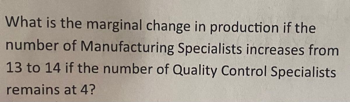 What is the marginal change in production if the
number of Manufacturing Specialists increases from
13 to 14 if the number of Quality Control Specialists
remains at 4?