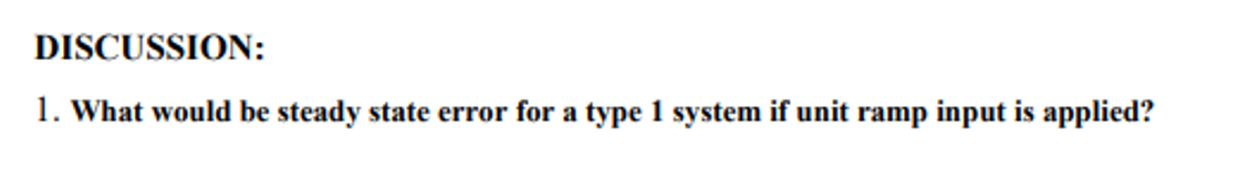 DISCUSSION:
1. What would be steady state error for a type 1 system if unit ramp input is applied?
