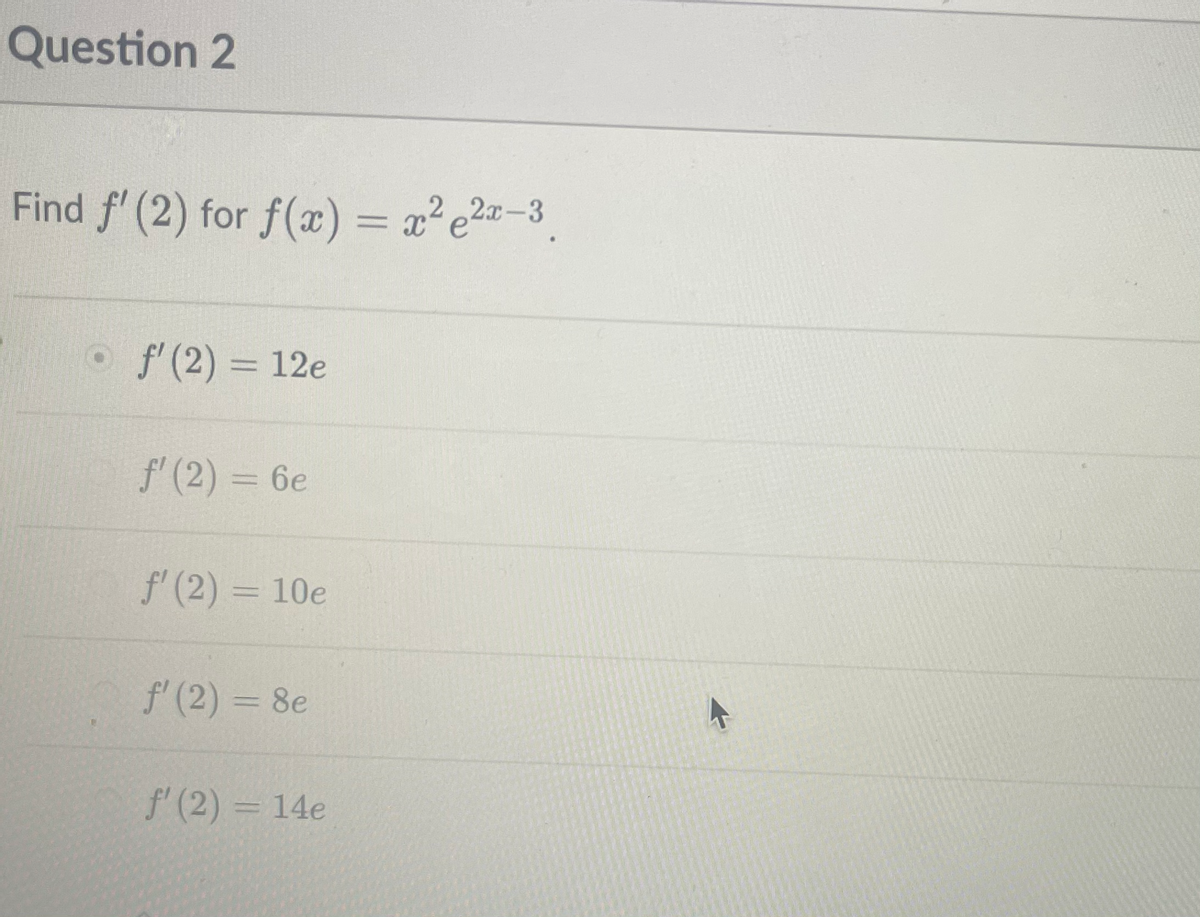 Question 2
Find f' (2) for f(æ) = x²e2¤-3
f' (2) = 12e
f' (2) = 6e
f' (2) = 10e
f' (2) = 8e
f' (2) = 14e
