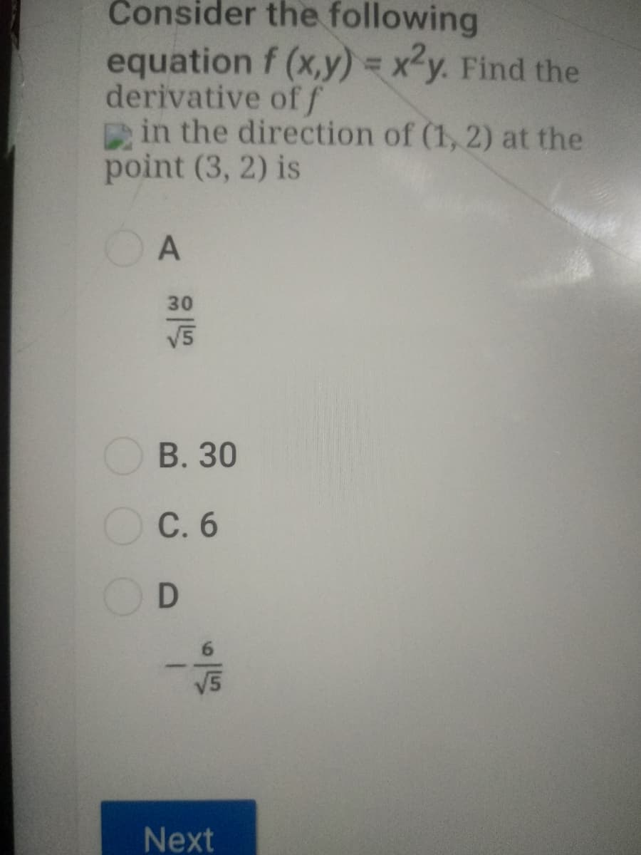 Consider the following
equation f (x,y) = x²y. Find the
derivative of f
in the direction of (1, 2) at the
point (3, 2) is
%3D
A
V5
В. 30
O C. 6
С.б
V5
Next
