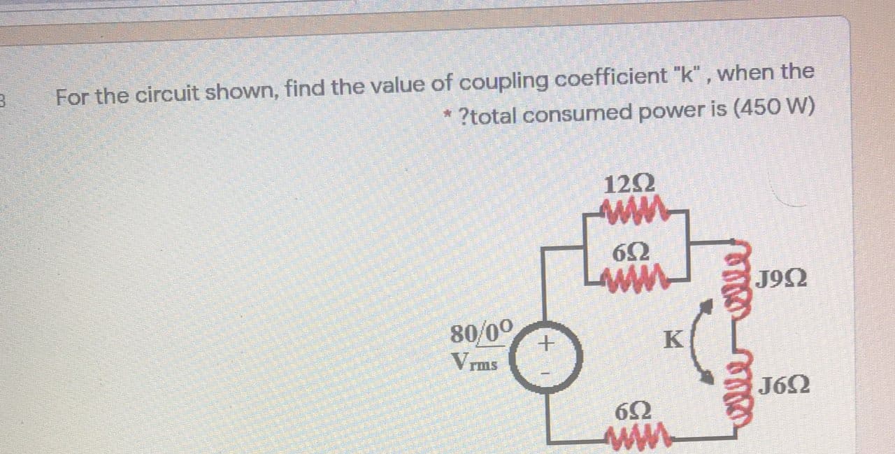 For the circuit shown, find the value of coupling
?total consumed power is (450 W)
122
J92
80/00
Vrms
K
J62
6Ω
