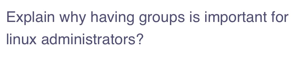 Explain why having groups is important for
linux administrators?
