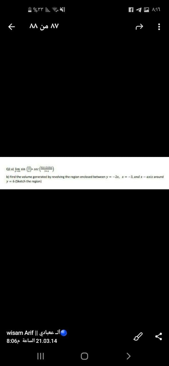 AM js AV
Q2.a) lim sin
A- sec
(RX42sinx
b) Find the volume generated by revolving the region enclosed between y = -2x, x = -3, and x - axis around
y = 6 (Sketch the region)
wisam Arif || galec Jil
8:06p äclull 21.03.14
II
