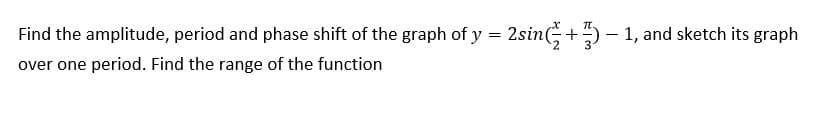 Find the amplitude, period and phase shift of the graph of y = 2sin+) – 1, and sketch its graph
over one period. Find the range of the function
