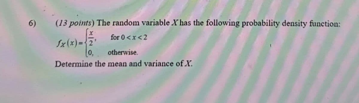 6)
(13 points) The random variable X has the following probability density function:
x
1x(x)=2
0,
for 0<x<2
otherwise.
Determine the mean and variance of X.