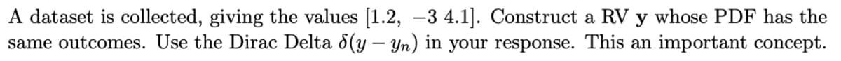 A dataset is collected, giving the values [1.2, -3 4.1]. Construct a RV y whose PDF has the
same outcomes. Use the Dirac Delta 8(y – Yn) in your response. This an important concept.
