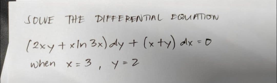 SOWE THE DIFFE RENTIAL EQUTION
(2xy+ xIn 3x)dy +
(x ty) dx = 0
%3D
when x = 3, y = 2
%3D
