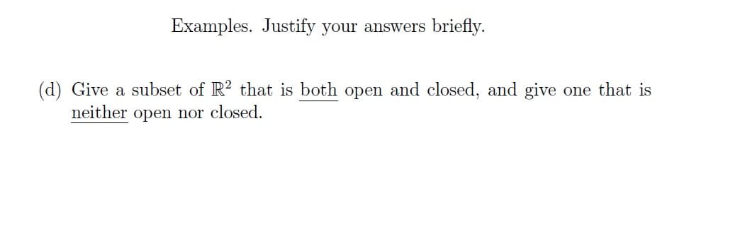 Examples. Justify your answers briefly.
(d) Give a subset of R² that is both open and closed, and give one that is
neither open nor closed.