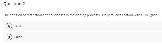 Question 2
The addition of restriction endonucleases in the cloning process usually follows ligation with DNA ligase.
A True
B) False