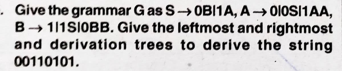 . Give the grammar G as S OBI1A, A→ 0IOSI1AA,
B→111SIOBB. Give the leftmost and rightmost
and derivation trees to derive the string
00110101.
