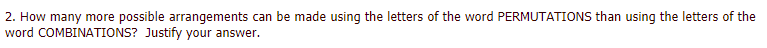 2. How many more possible arrangements can be made using the letters of the word PERMUTATIONS than using the letters of the
word COMBINATIONS? Justify your answer.
