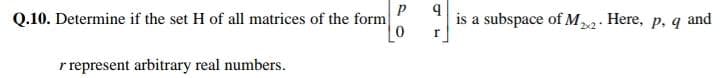 Q.10. Determine if the set H of all matrices of the form
is a subspace of M. Here, p, q and
2x2
r represent arbitrary real numbers.
