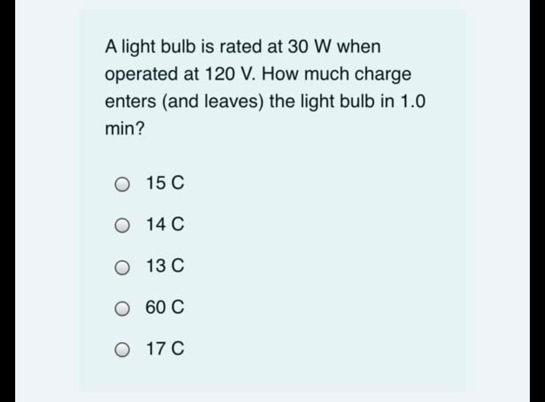 A light bulb is rated at 30 W when
operated at 120 V. How much charge
enters (and leaves) the light bulb in 1.0
min?
O 15 C
O 14 C
13 C
60 C
O 17 C
