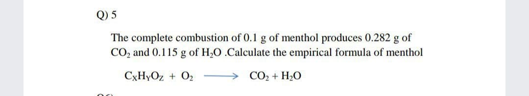 Q) 5
The complete combustion of 0.1 g of menthol produces 0.282 g of
CO2 and 0.115 g of H2O .Calculate the empirical formula of menthol
CXHYOZ + O2
CO2 + H2O
