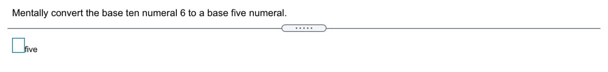 .....
Mentally convert the base ten numeral 6 to a base five numeral.
|five
