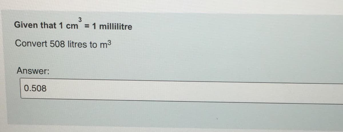 3
Given that 1 cm 1 millilitre
Convert 508 litres to m3
Answer:
0.508
