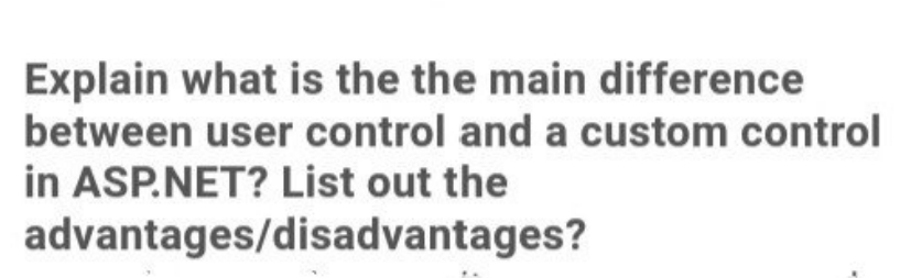 Explain what is the the main difference
between user control and a custom control
in ASP.NET? List out the
advantages/disadvantages?