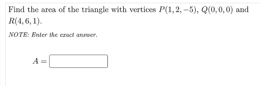 Find the area of the triangle with vertices P(1,2, –5), Q(0, 0, 0) and
R(4, 6, 1).
|
NOTE: Enter the exact answer.
A
