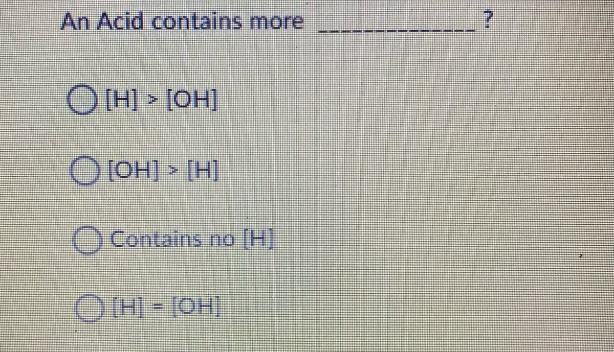 An Acid contains more
O [H) > [OH]
O OHI (H)
OContains no (H]
OH - (OH)
