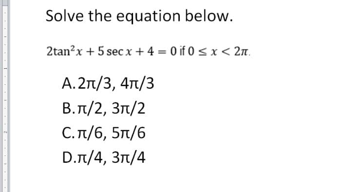 Solve the equation below.
2tan?x + 5 sec x +4 = 0 if 0 <x< 2n.
A. 2n/3, 4T/3
В.п/2, Зл/2
С.л/6, 5п/6
D.n/4, Зл/4
...I . I I Z I
