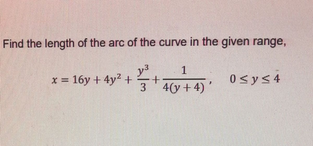 Find the length of the arc of the curve in the given range,
y3
4(y + 4) '
1
x = 16y + 4y2 +
0 <y<4
