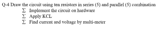 Q-4 Draw the circuit using ten resistors in series (5) and parallel (5) combination
E Implement the circuit on hardware
E Apply KCL
E Find current and voltage by multi-meter
